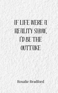 If Life Were a Reality Show, I'd Be the Outtake - Bradford Rosalie