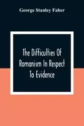 The Difficulties Of Romanism In Respect To Evidence - Stanley George Faber