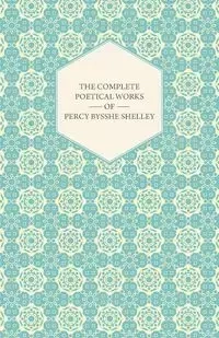 The Complete Poetical Works of Percy Bysshe Shelley - Shelley Percy Bysshe