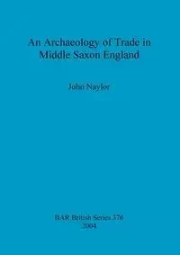 An Archaeology of Trade in Middle Saxon England - John Naylor