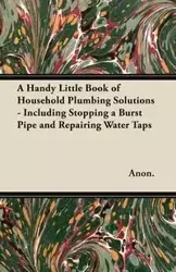 A Handy Little Book of Household Plumbing Solutions - Including Stopping a Burst Pipe and Repairing Water Taps - Anon.