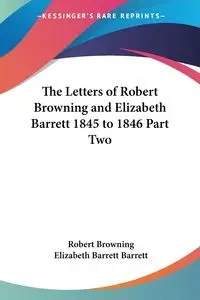 The Letters of Robert Browning and Elizabeth Barrett 1845 to 1846 Part Two - Robert Browning
