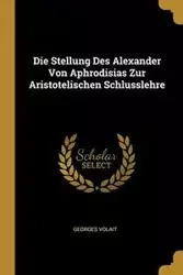 Die Stellung Des Alexander Von Aphrodisias Zur Aristotelischen Schlusslehre - Volait Georges