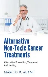 Alternative Non-Toxic Cancer Treatments - Marcus D. Adams