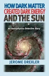 How Dark Matter Created Dark Energy and the Sun - Jerome Drexler