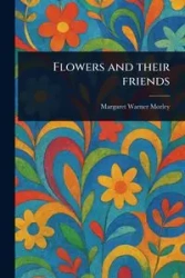 Flowers and Their Friends - Margaret Warner Morley