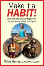 Make it a HABIT! Creating Health and Happiness for your Body, Mind, and Spirit - Sylvie Heyman
