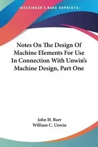 Notes On The Design Of Machine Elements For Use In Connection With Unwin's Machine Design, Part One - John H. Barr