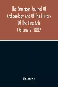 The American Journal Of Archaeology And Of The History Of The Fine Arts (Volume V) 1889 - Unknown