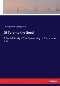 Of Toronto the Good - Clark Christopher George St.