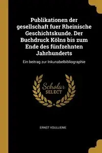 Publikationen der gesellschaft fuer Rheinische Geschichtskunde. Der Buchdruck Kölns bis zum Ende des fünfzehnten Jahrhunderts - Voullieme Ernst