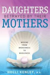 Daughters Betrayed By Their Mothers - Holli Kenley