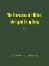 The Dimensions of a Higher Intelligent Living Being - Smith Jeffery A.