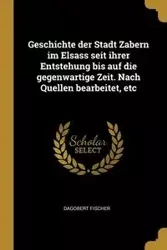 Geschichte der Stadt Zabern im Elsass seit ihrer Entstehung bis auf die gegenwartige Zeit. Nach Quellen bearbeitet, etc - Fischer Dagobert
