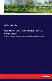 War Powers under the Constitution of the United States - William Whiting