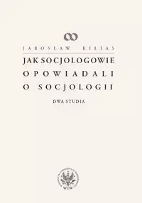 Jak socjologowie opowiadali o socjologii - Jarosław Kilias