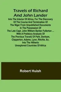 Travels of Richard and John Lander into the interior of Africa, for the discovery of the course and termination of the Niger From unpublished documents in the possession of the late Capt. John William Barber Fullerton ... with a prefatory analysis of the 