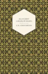 All Is Grist - A Book of Essays - Chesterton G. K.