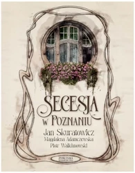 Secesja w Poznaniu - Skuratowicz J., Adamczewska M., Walichnowski P.