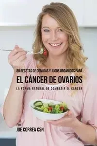 88 Recetas de Comidas y Jugos Orgánicos Para El Cáncer de Ovarios - Joe Correa