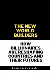 The New World Builders, How Billionaires Are Reshaping Countries and Their Futures - Joseph Emmanuel