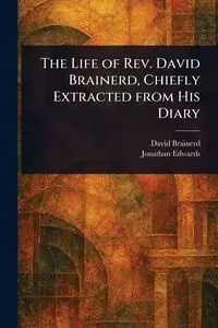 The Life of Rev. David Brainerd, Chiefly Extracted From His Diary - David Brainerd