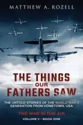 The Things Our Fathers Saw - The War In The Air - Matthew A. Rozell