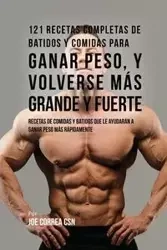 121 Recetas Completas de Batidos Y Comidas Para Ganar Peso, y Volverse Más Grande y Fuerte - Joe Correa