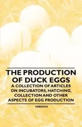 The Production of Duck Eggs - A Collection of Articles on Incubators, Hatching, Collection and Other Aspects of Egg Production - Various