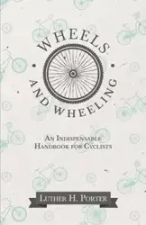 Wheels and Wheeling - An Indispensable Handbook for Cyclists - H. Porter Luther