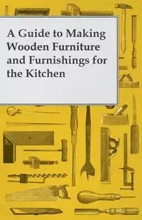 A Guide to Making Wooden Furniture and Furnishings for the Kitchen - Anon