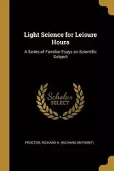 Light Science for Leisure Hours - Richard A. (Richard Anthony) Proctor