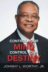 Control Your Mind, Control Your Destiny - Johnny L. Worthy Jr.
