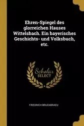 Ehren-Spiegel des glorreichen Hauses Wittelsbach. Ein bayerisches Geschichts- und Volksbuch, etc. - Bruckbraeu Friedrich