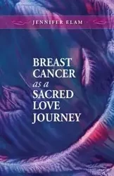 Breast Cancer as a Sacred Love Journey - Jennifer Elam J