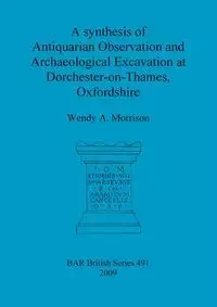 A synthesis of Antiquarian Observation and Archaeological Excavation at Dorchester-on-Thames, Oxfordshire - Wendy Morrison  A.