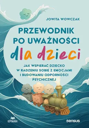 Przewodnik po uważności dla dzieci. Jak wspierać dziecko w radzeniu sobie z emocjami, stresem i myślami - Jowita Wowczak