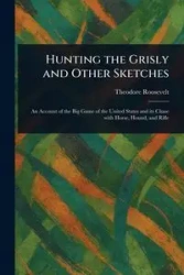 Hunting the Grisly and Other Sketches - Roosevelt Theodore