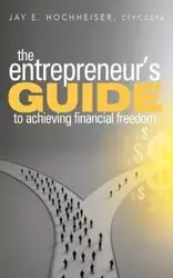 The Entrepreneur's Guide to Achieving Financial Freedom - Jay E. Hochheiser CFP CEPA