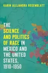 The Science and Politics of Race in Mexico and the United States, 1910-1950 - Karin Alejandra Rosemblatt