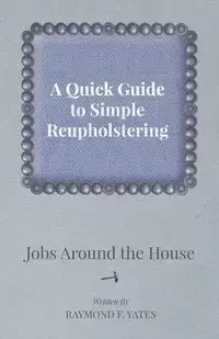 A Quick Guide to Simple Reupholstering Jobs Around the House - Raymond F. Yates