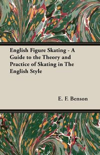 English Figure Skating - A Guide to the Theory and Practice of Skating in the English Style - Benson E. F.