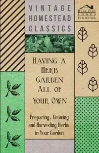 Having a Herb Garden all of Your Own - Preparing, Growing and Harvesting Herbs in Your Garden - Anon