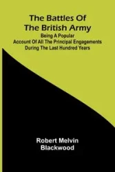 The Battles of the British Army; Being a Popular Account of All the Principal Engagements During the Last Hundred Years - Melvin Robert Blackwood