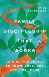 Family Discipleship That Works - Brian Dembowczyk