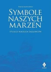 Symbole naszych marzeń. Stulecie polskich żaglowców - TOMASZ MARACEWICZ