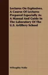 Lectures On Explosives. A Course Of Lectures Prepared Especially As A Manual And Guide In The Laboratory Of The U.S. Artillery School - Walke Willoughby