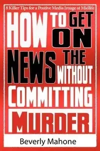 How to Get on the News without Committing Murder - Beverly Mahone