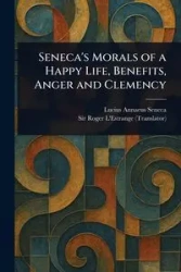 Seneca's Morals of a Happy Life, Benefits, Anger and Clemency - Lucius Seneca Annaeus
