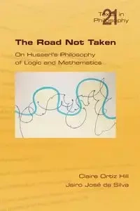The Road Not Taken. on Husserl's Philosophy of Logic and Mathematics - Claire Hill Ortiz